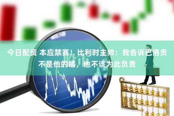 今日配资 本应禁赛！比利时主帅：我告诉巴洛贡不是他的错，他不该为此负责