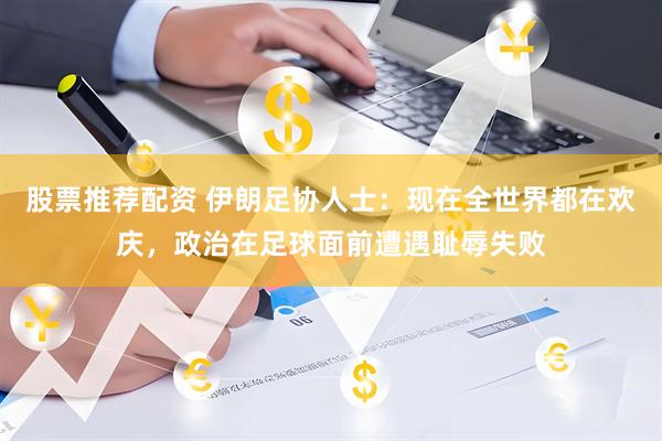 股票推荐配资 伊朗足协人士：现在全世界都在欢庆，政治在足球面前遭遇耻辱失败