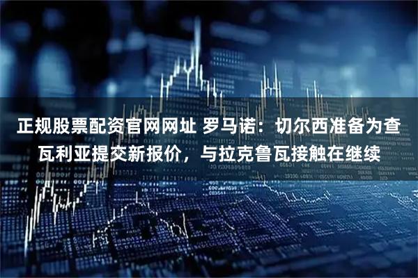 正规股票配资官网网址 罗马诺：切尔西准备为查瓦利亚提交新报价，与拉克鲁瓦接触在继续