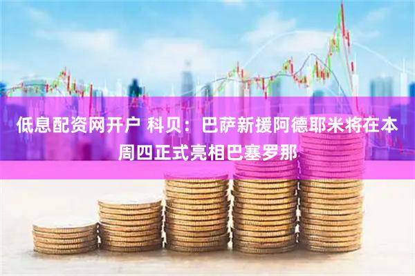 低息配资网开户 科贝：巴萨新援阿德耶米将在本周四正式亮相巴塞罗那