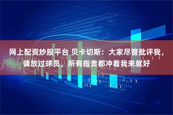 网上配资炒股平台 贝卡切斯：大家尽管批评我，请放过球员，所有指责都冲着我来就好
