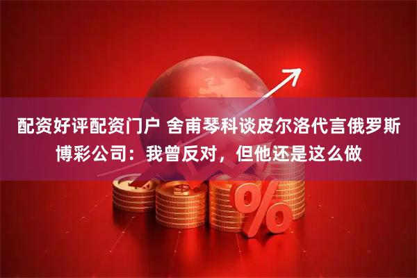 配资好评配资门户 舍甫琴科谈皮尔洛代言俄罗斯博彩公司：我曾反对，但他还是这么做