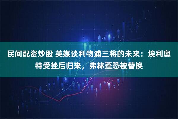 民间配资炒股 英媒谈利物浦三将的未来：埃利奥特受挫后归来，弗林蓬恐被替换