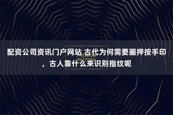 配资公司资讯门户网站 古代为何需要画押按手印，古人靠什么来识别指纹呢