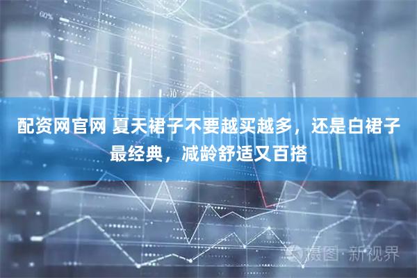 配资网官网 夏天裙子不要越买越多，还是白裙子最经典，减龄舒适又百搭