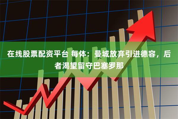 在线股票配资平台 每体：曼城放弃引进德容，后者渴望留守巴塞罗那