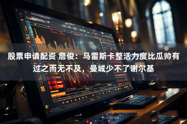 股票申请配资 詹俊：马雷斯卡整活力度比瓜帅有过之而无不及，曼城少不了谢尔基